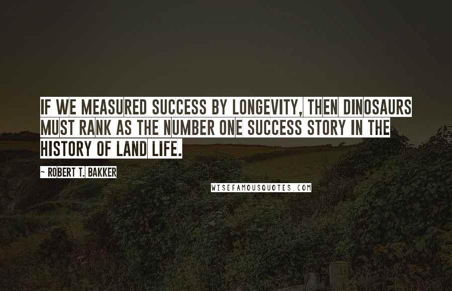 Robert T. Bakker quotes: If we measured success by longevity, then dinosaurs must rank as the number one success story in the history of land life.