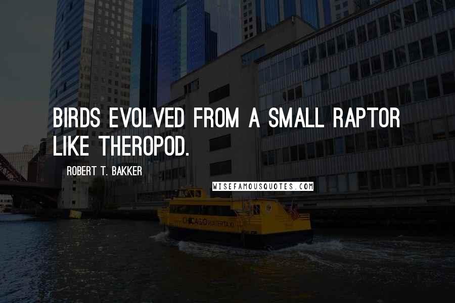 Robert T. Bakker quotes: Birds evolved from a small raptor like theropod.