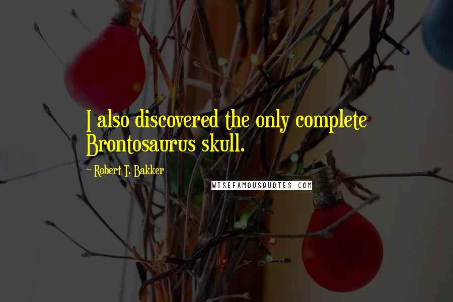 Robert T. Bakker quotes: I also discovered the only complete Brontosaurus skull.