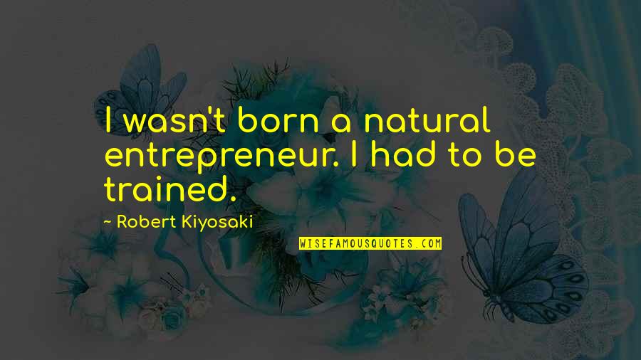 Robert T Kiyosaki Quotes By Robert Kiyosaki: I wasn't born a natural entrepreneur. I had