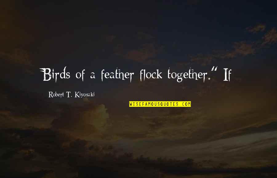 Robert T Kiyosaki Quotes By Robert T. Kiyosaki: Birds of a feather flock together." If