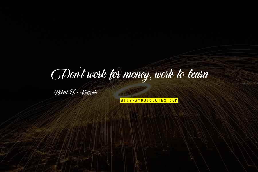 Robert T Kiyosaki Quotes By Robert T. Kiyosaki: Don't work for money, work to learn