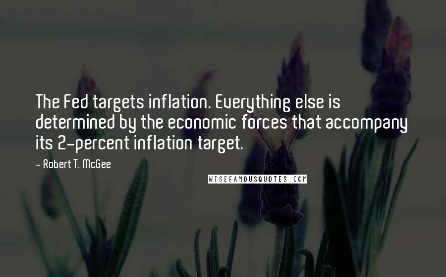 Robert T. McGee quotes: The Fed targets inflation. Everything else is determined by the economic forces that accompany its 2-percent inflation target.