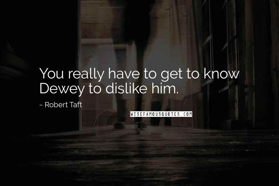 Robert Taft quotes: You really have to get to know Dewey to dislike him.