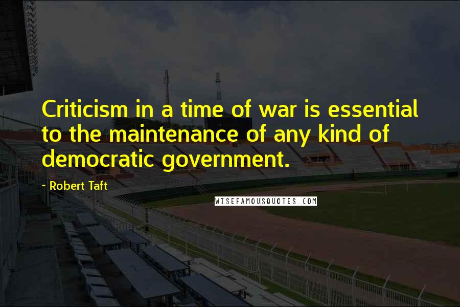 Robert Taft quotes: Criticism in a time of war is essential to the maintenance of any kind of democratic government.