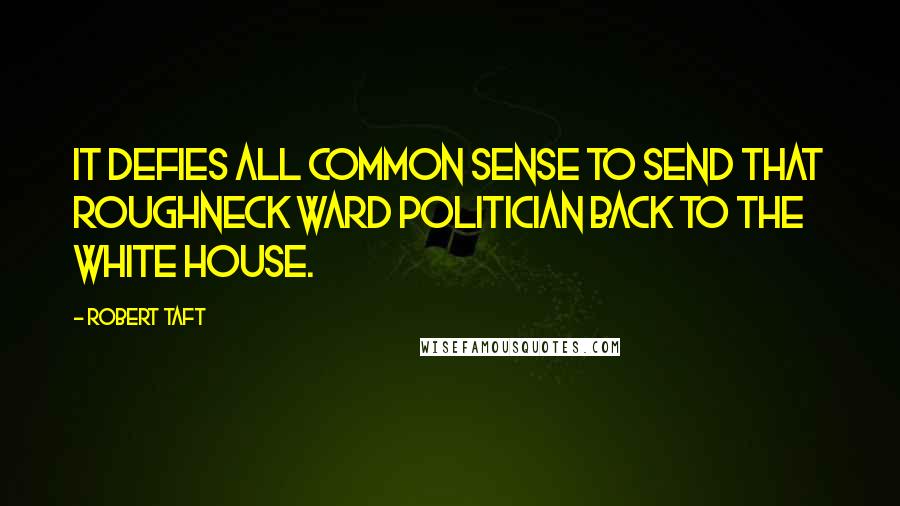 Robert Taft quotes: It defies all common sense to send that roughneck ward politician back to the White House.