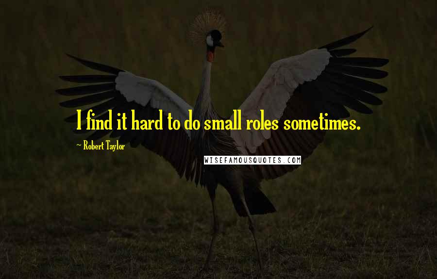 Robert Taylor quotes: I find it hard to do small roles sometimes.