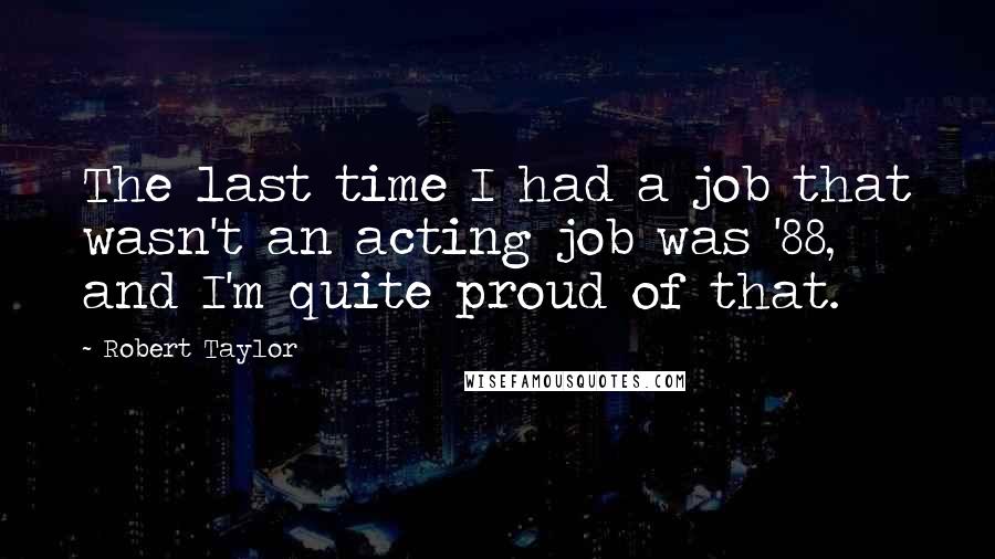 Robert Taylor quotes: The last time I had a job that wasn't an acting job was '88, and I'm quite proud of that.