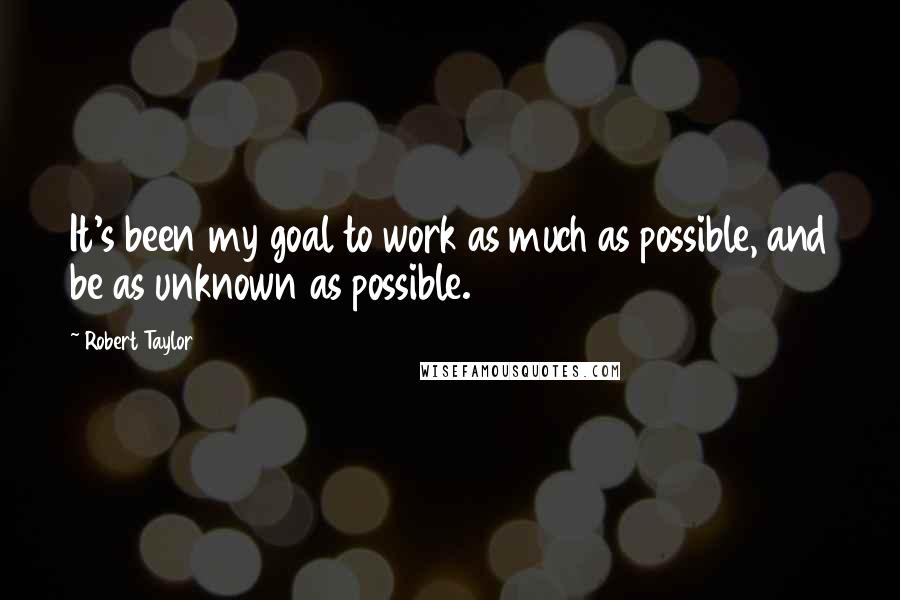 Robert Taylor quotes: It's been my goal to work as much as possible, and be as unknown as possible.