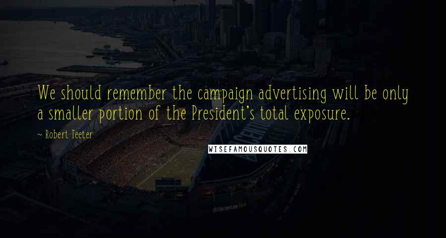 Robert Teeter quotes: We should remember the campaign advertising will be only a smaller portion of the President's total exposure.
