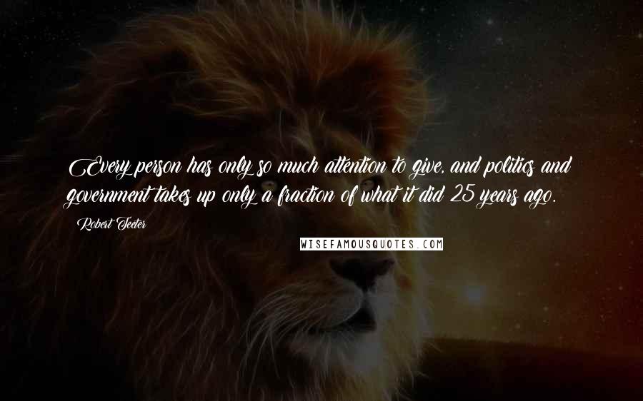Robert Teeter quotes: Every person has only so much attention to give, and politics and government takes up only a fraction of what it did 25 years ago.