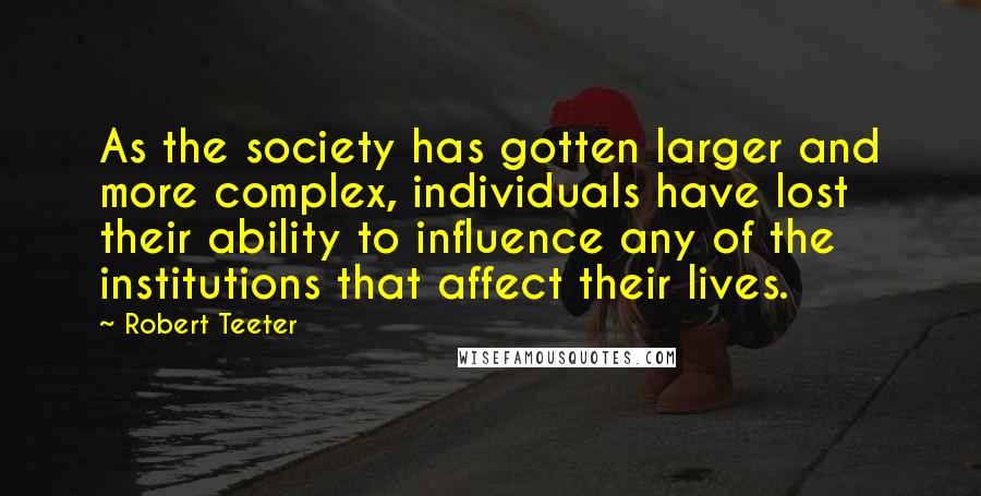 Robert Teeter quotes: As the society has gotten larger and more complex, individuals have lost their ability to influence any of the institutions that affect their lives.