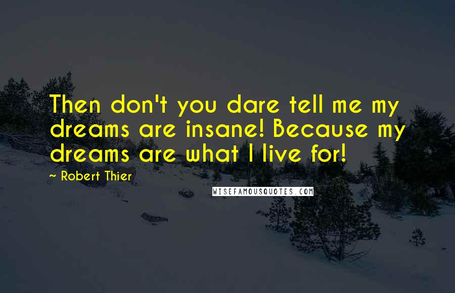 Robert Thier quotes: Then don't you dare tell me my dreams are insane! Because my dreams are what I live for!
