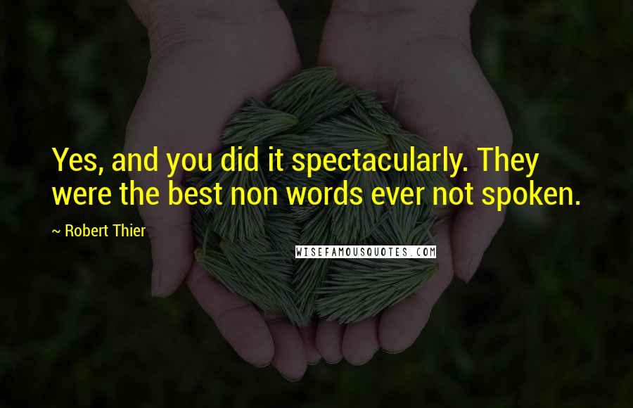 Robert Thier quotes: Yes, and you did it spectacularly. They were the best non words ever not spoken.