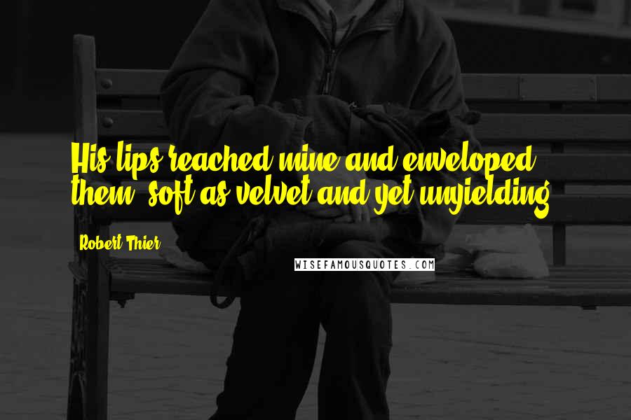 Robert Thier quotes: His lips reached mine and enveloped them, soft as velvet and yet unyielding.