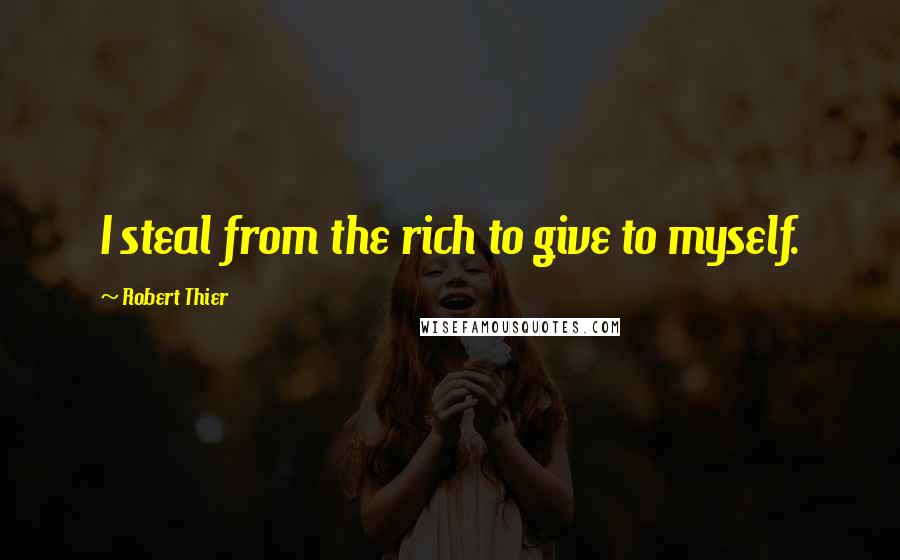 Robert Thier quotes: I steal from the rich to give to myself.
