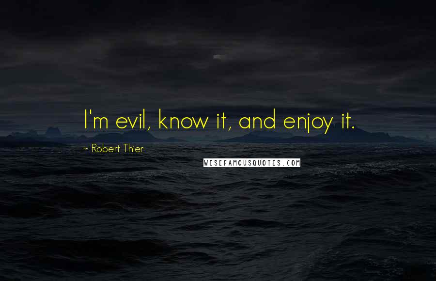 Robert Thier quotes: I'm evil, know it, and enjoy it.