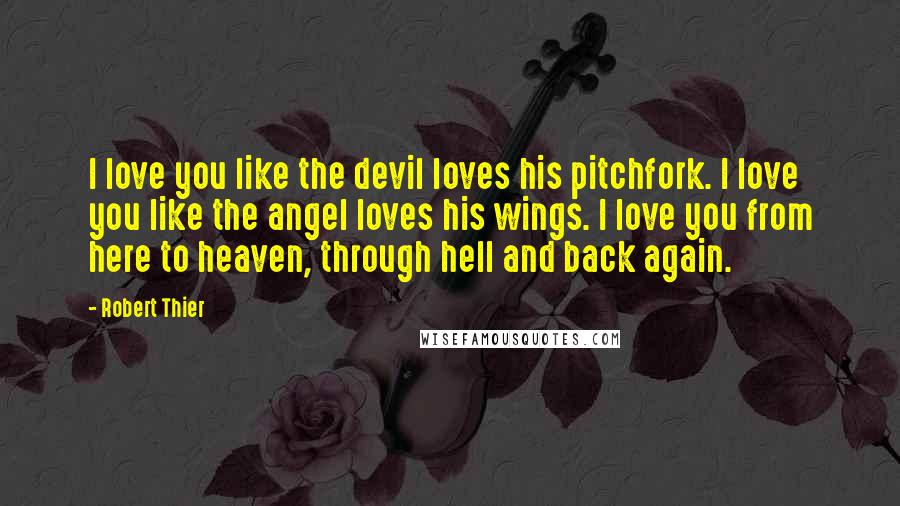 Robert Thier quotes: I love you like the devil loves his pitchfork. I love you like the angel loves his wings. I love you from here to heaven, through hell and back again.