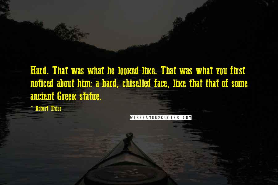 Robert Thier quotes: Hard. That was what he looked like. That was what you first noticed about him: a hard, chiselled face, like that that of some ancient Greek statue. Robert Thier quotes: Hard. That was what he looked like. That was what you first noticed about him: a hard, chiselled face, like that that of some ancient Greek statue.