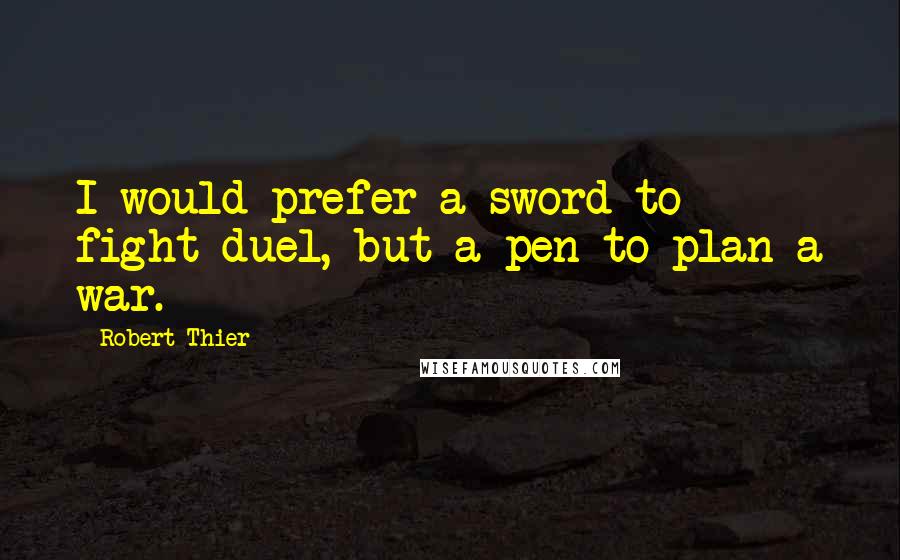 Robert Thier quotes: I would prefer a sword to fight duel, but a pen to plan a war.