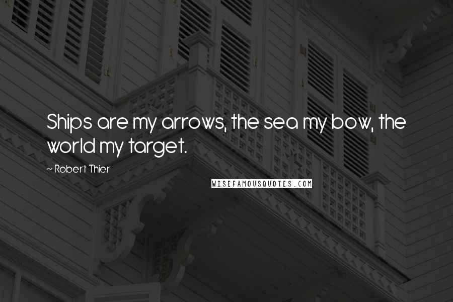 Robert Thier quotes: Ships are my arrows, the sea my bow, the world my target.