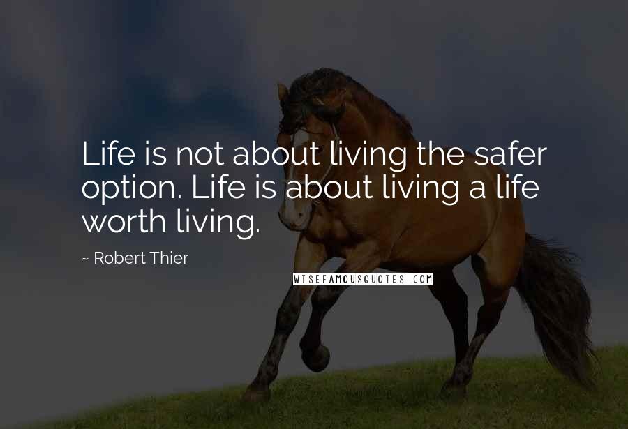 Robert Thier quotes: Life is not about living the safer option. Life is about living a life worth living.