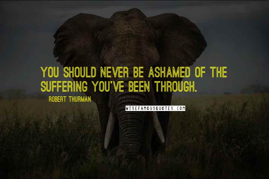 Robert Thurman quotes: You should never be ashamed of the suffering you've been through.