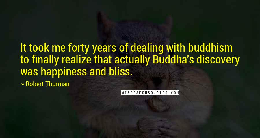 Robert Thurman quotes: It took me forty years of dealing with buddhism to finally realize that actually Buddha's discovery was happiness and bliss.