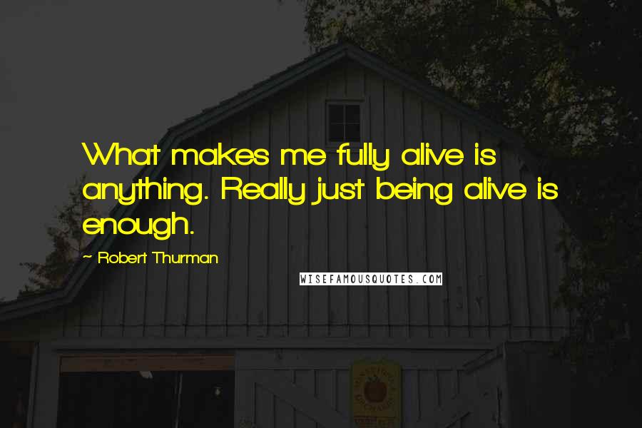 Robert Thurman quotes: What makes me fully alive is anything. Really just being alive is enough.