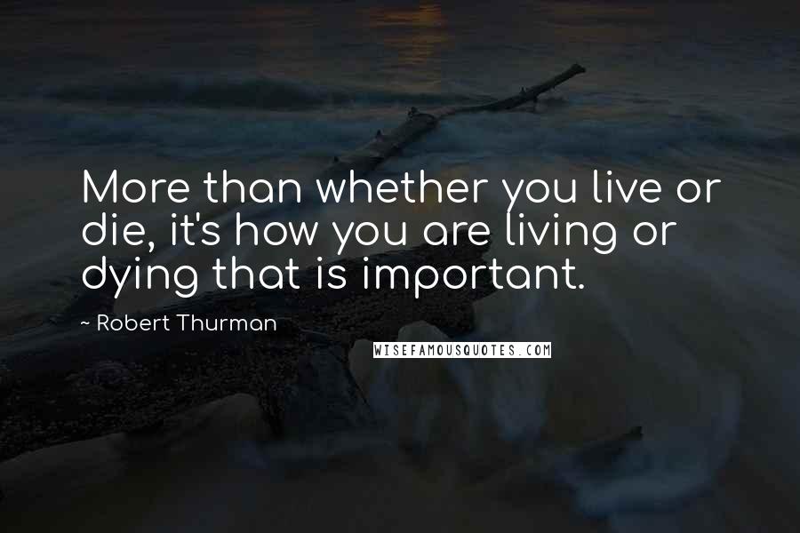 Robert Thurman quotes: More than whether you live or die, it's how you are living or dying that is important.