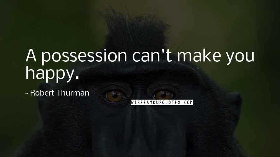 Robert Thurman quotes: A possession can't make you happy.