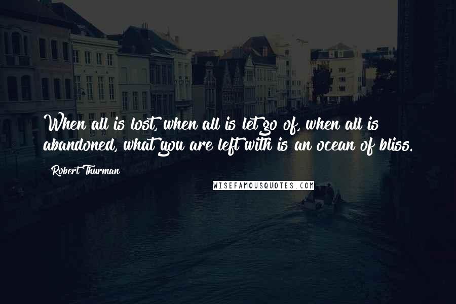 Robert Thurman quotes: When all is lost, when all is let go of, when all is abandoned, what you are left with is an ocean of bliss.