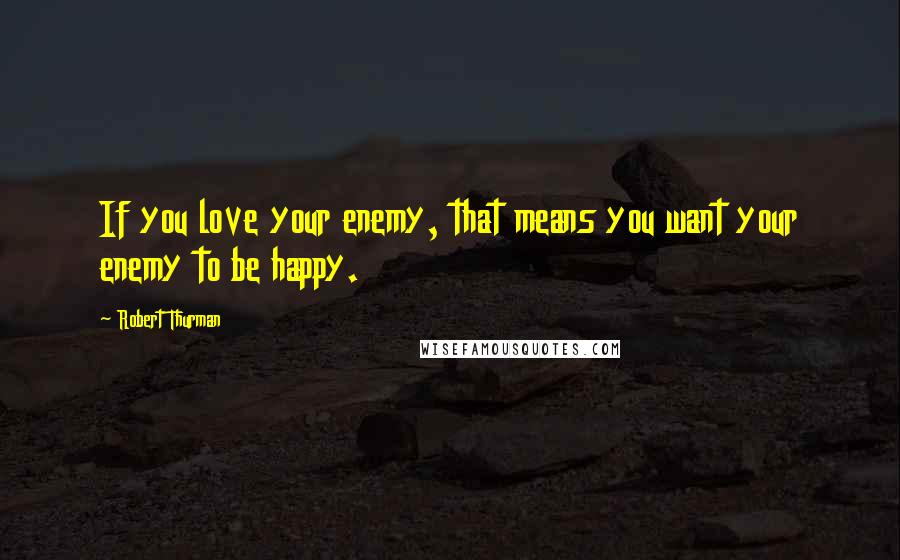 Robert Thurman quotes: If you love your enemy, that means you want your enemy to be happy.