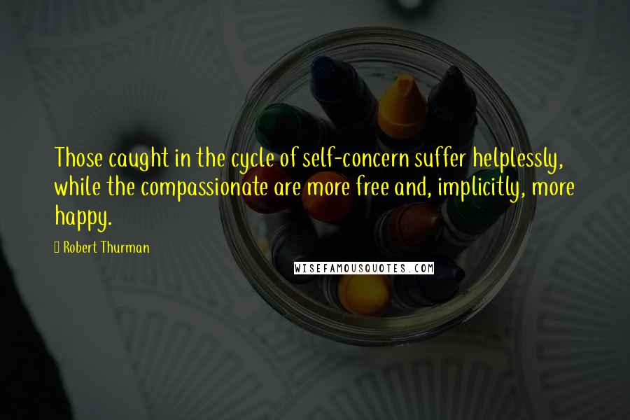 Robert Thurman quotes: Those caught in the cycle of self-concern suffer helplessly, while the compassionate are more free and, implicitly, more happy.