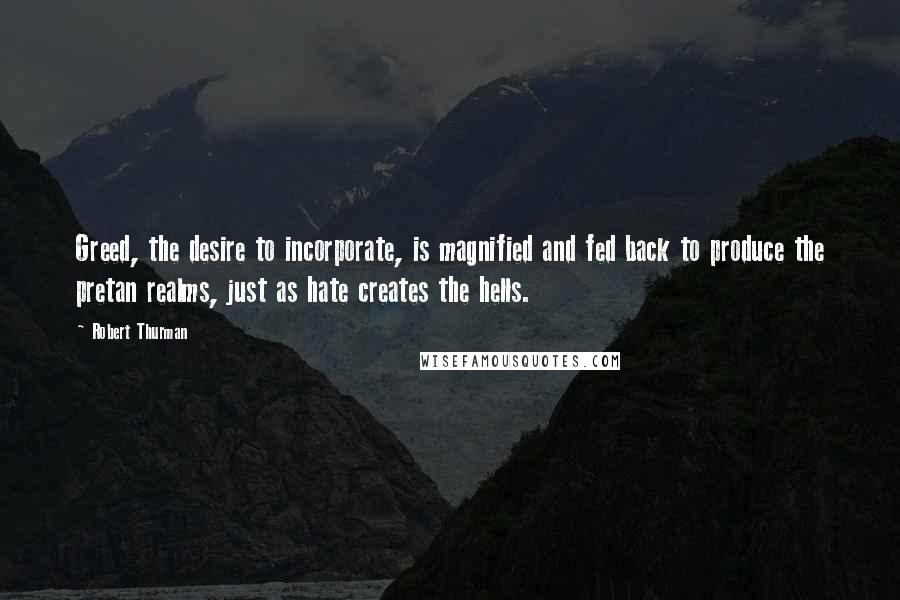 Robert Thurman quotes: Greed, the desire to incorporate, is magnified and fed back to produce the pretan realms, just as hate creates the hells.