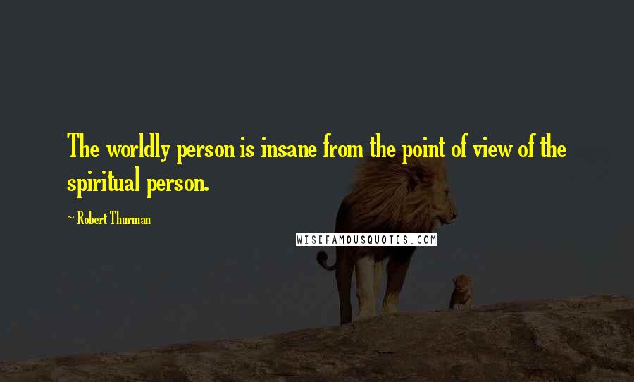 Robert Thurman quotes: The worldly person is insane from the point of view of the spiritual person.