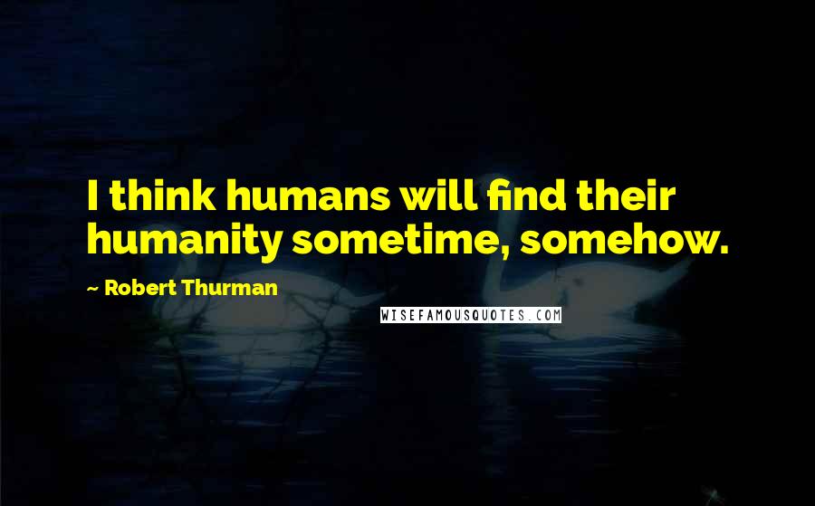 Robert Thurman quotes: I think humans will find their humanity sometime, somehow.