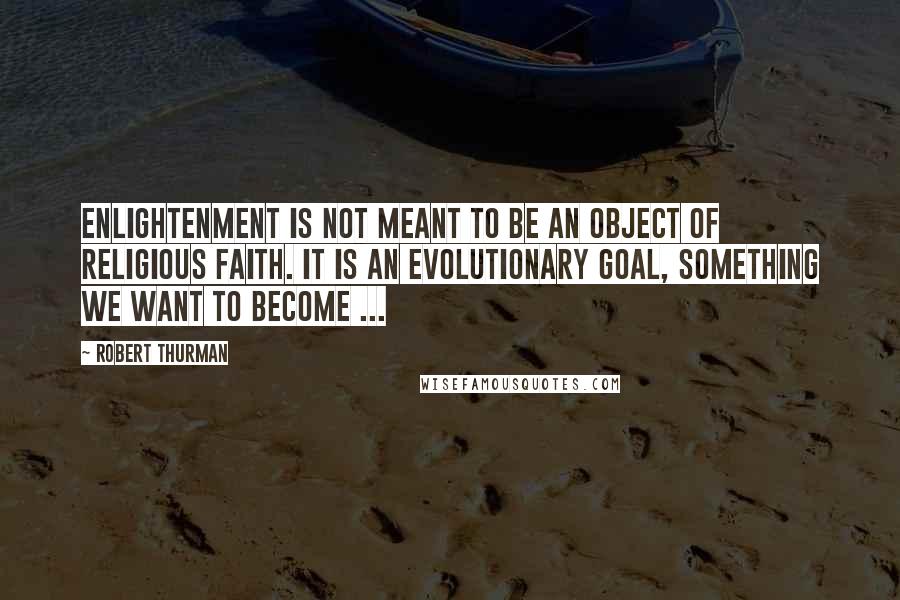 Robert Thurman quotes: Enlightenment is not meant to be an object of religious faith. It is an evolutionary goal, something we want to become ...