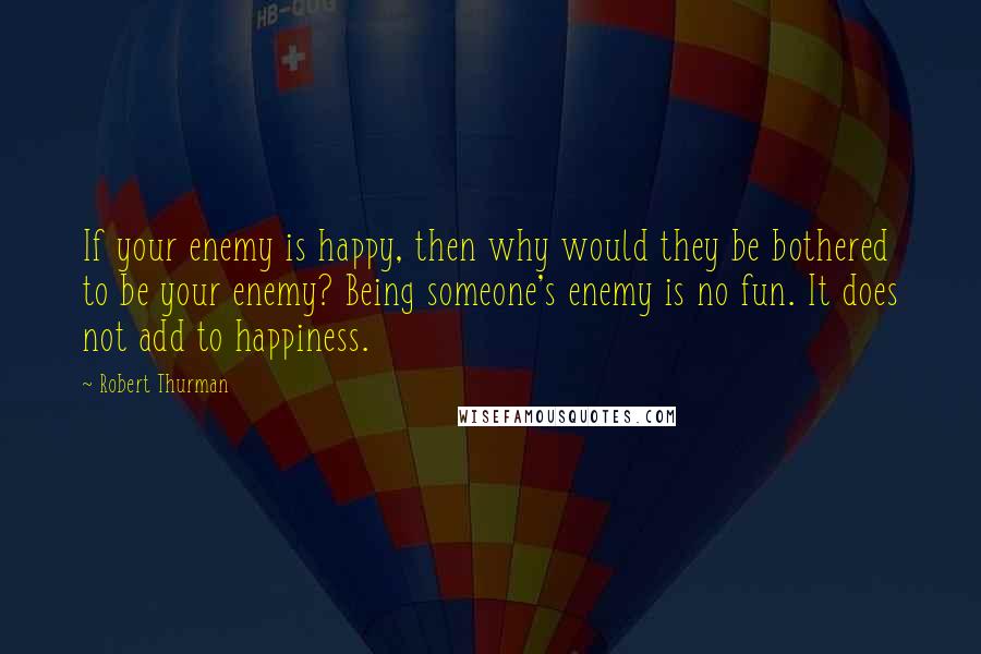 Robert Thurman quotes: If your enemy is happy, then why would they be bothered to be your enemy? Being someone's enemy is no fun. It does not add to happiness.