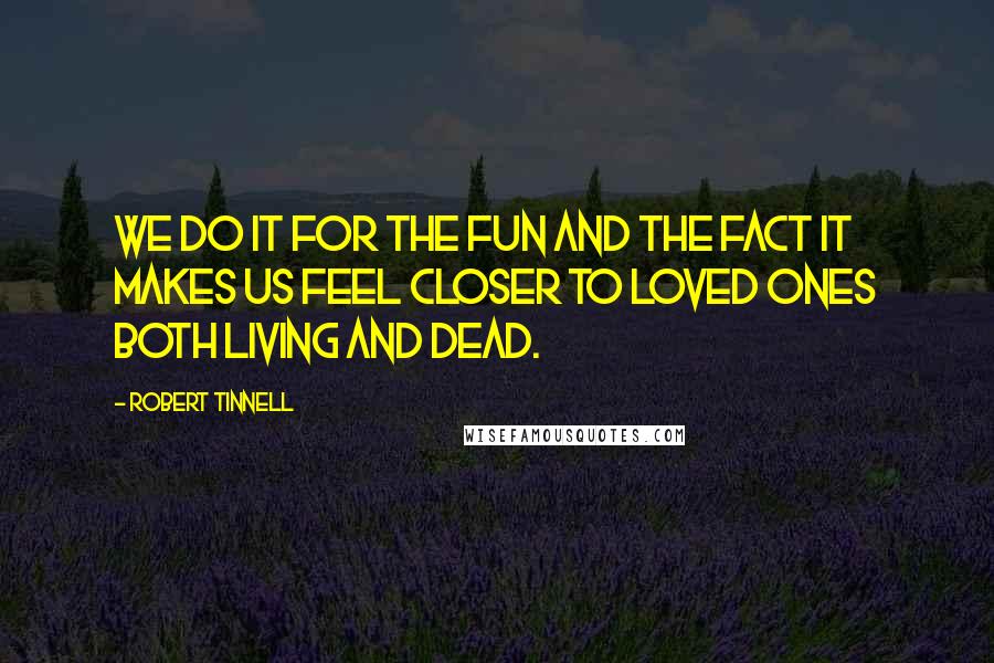 Robert Tinnell quotes: We do it for the fun and the fact it makes us feel closer to loved ones both living and dead.