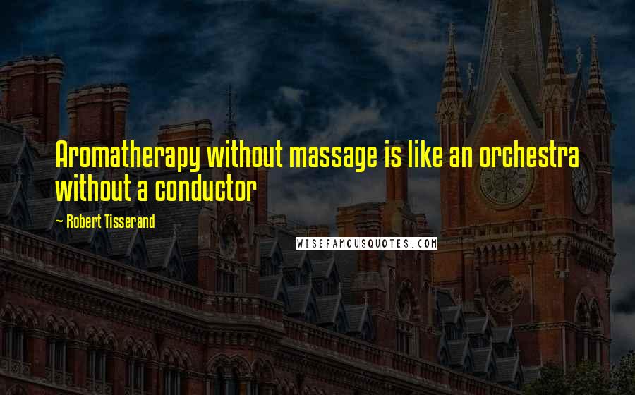 Robert Tisserand quotes: Aromatherapy without massage is like an orchestra without a conductor