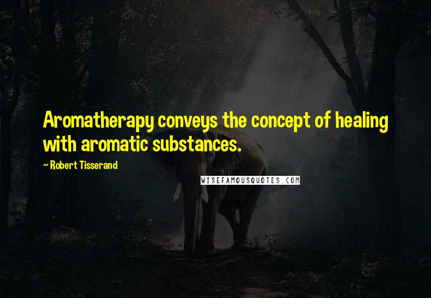 Robert Tisserand quotes: Aromatherapy conveys the concept of healing with aromatic substances.