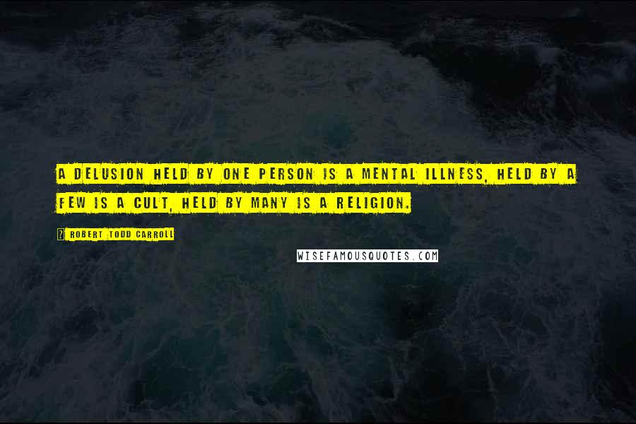 Robert Todd Carroll quotes: A delusion held by one person is a mental illness, held by a few is a cult, held by many is a religion.