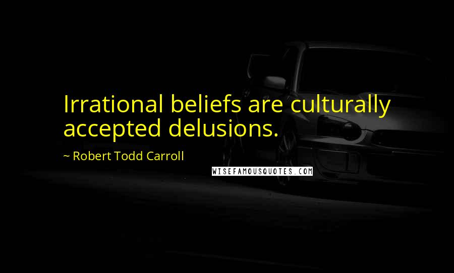 Robert Todd Carroll quotes: Irrational beliefs are culturally accepted delusions.
