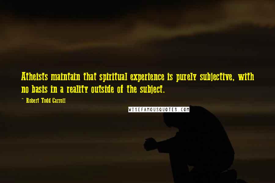 Robert Todd Carroll quotes: Atheists maintain that spiritual experience is purely subjective, with no basis in a reality outside of the subject.