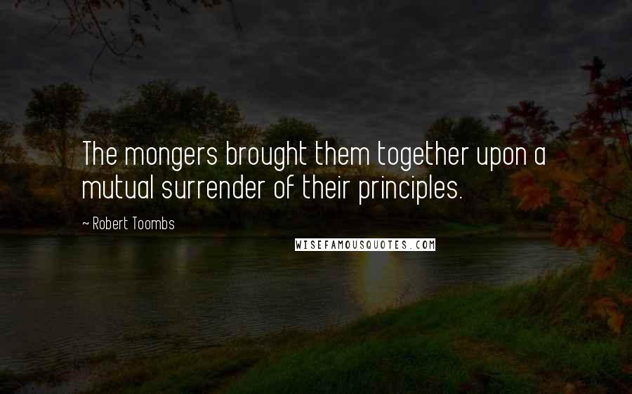 Robert Toombs quotes: The mongers brought them together upon a mutual surrender of their principles.
