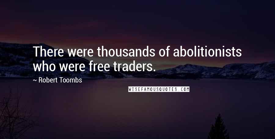 Robert Toombs quotes: There were thousands of abolitionists who were free traders.