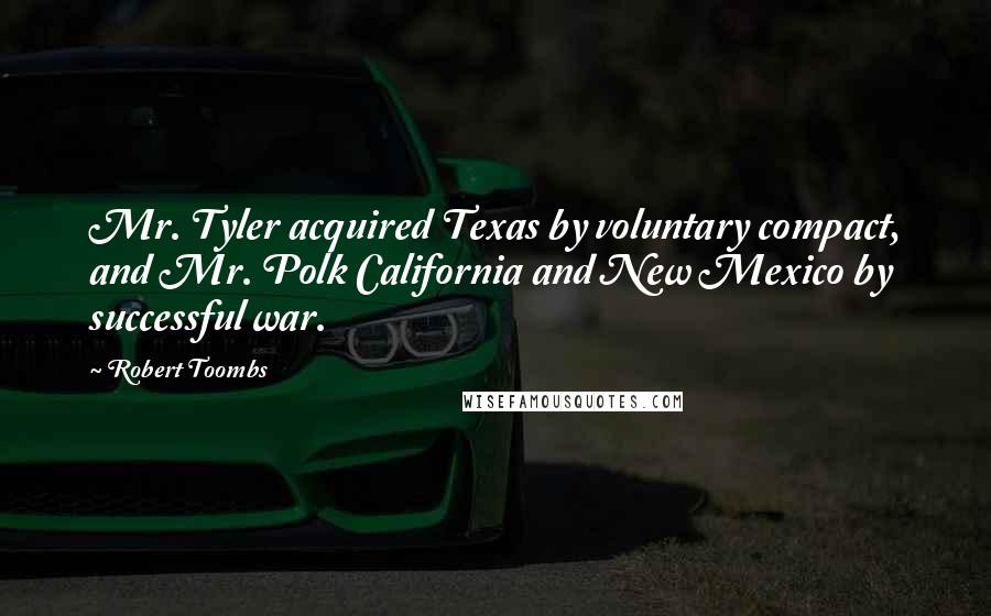 Robert Toombs quotes: Mr. Tyler acquired Texas by voluntary compact, and Mr. Polk California and New Mexico by successful war. Robert Toombs quotes: Mr. Tyler acquired Texas by voluntary compact, and Mr. Polk California and New Mexico by successful war.
