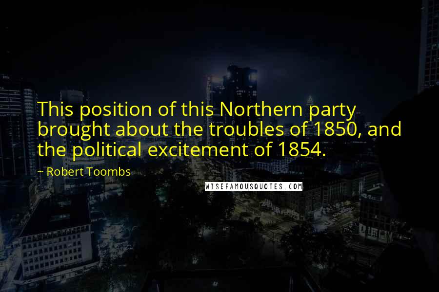 Robert Toombs quotes: This position of this Northern party brought about the troubles of 1850, and the political excitement of 1854. Robert Toombs quotes: This position of this Northern party brought about the troubles of 1850, and the political excitement of 1854.