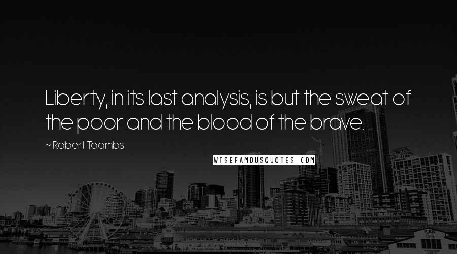 Robert Toombs quotes: Liberty, in its last analysis, is but the sweat of the poor and the blood of the brave.